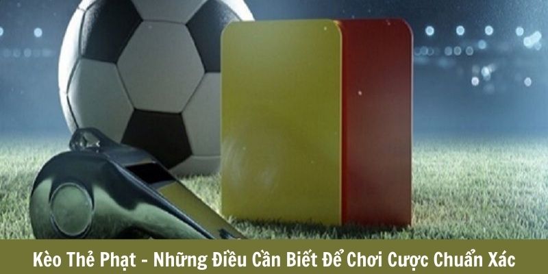 Kèo Thẻ Phạt - Những Điều Cần Biết Để Chơi Cược Chuẩn Xác